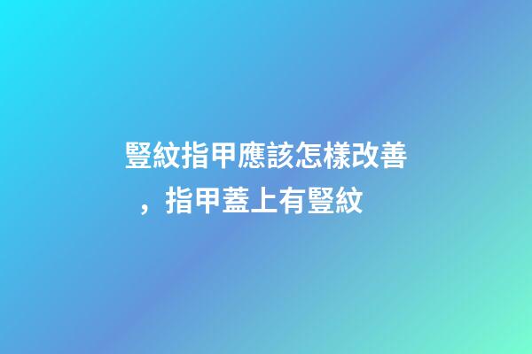 豎紋指甲應該怎樣改善，指甲蓋上有豎紋